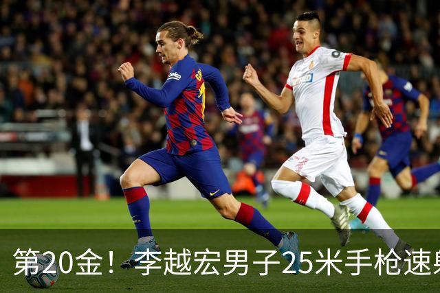第20金！李越宏男子25米手枪速射夺冠 王鑫杰摘铜